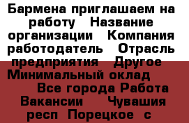 Бармена приглашаем на работу › Название организации ­ Компания-работодатель › Отрасль предприятия ­ Другое › Минимальный оклад ­ 15 000 - Все города Работа » Вакансии   . Чувашия респ.,Порецкое. с.